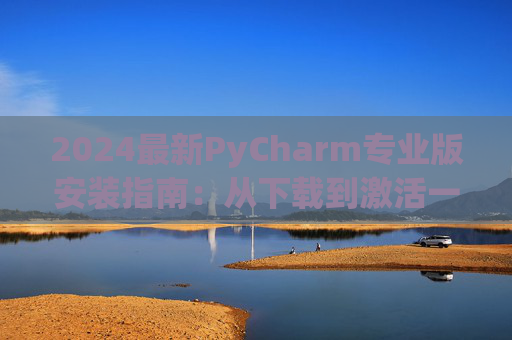 2024最新PyCharm专业版安装指南：从下载到激活一步到位